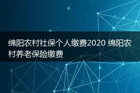 绵阳农村社保个人缴费2020 绵阳农村养老保险缴费