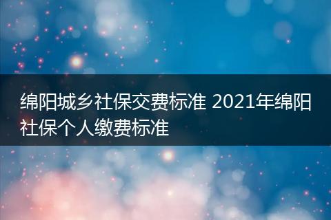 绵阳城乡社保交费标准 2021年绵阳社保个人缴费标准