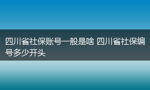 四川省社保账号一般是啥 四川省社保编号多少开头