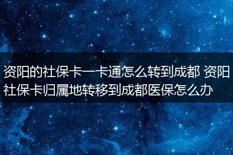 资阳的社保卡一卡通怎么转到成都 资阳社保卡归属地转移到成都医保怎么办