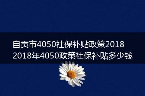 自贡市4050社保补贴政策2018 2018年4050政策社保补贴多少钱