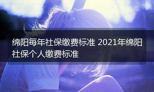 绵阳每年社保缴费标准 2021年绵阳社保个人缴费标准