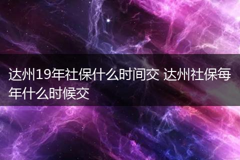 达州19年社保什么时间交 达州社保每年什么时候交