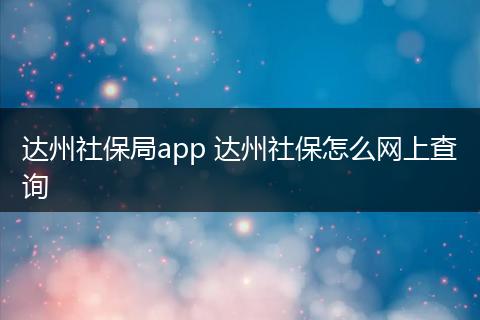 达州社保局app 达州社保怎么网上查询