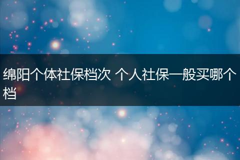绵阳个体社保档次 个人社保一般买哪个档