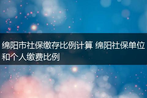 绵阳市社保缴存比例计算 绵阳社保单位和个人缴费比例