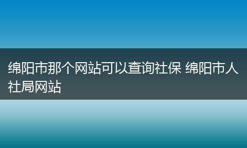 绵阳市那个网站可以查询社保 绵阳市人社局网站