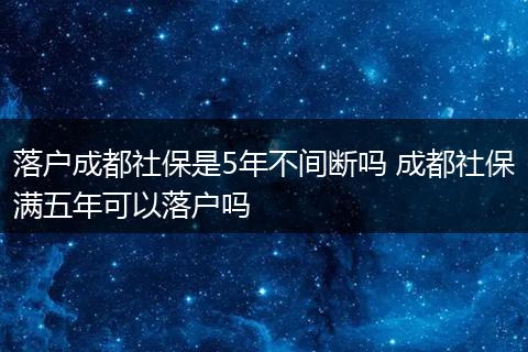 落户成都社保是5年不间断吗 成都社保满五年可以落户吗