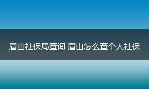 眉山社保局查询 眉山怎么查个人社保