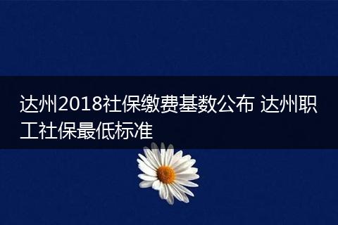达州2018社保缴费基数公布 达州职工社保最低标准
