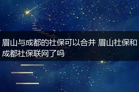 眉山与成都的社保可以合并 眉山社保和成都社保联网了吗