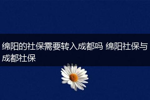 绵阳的社保需要转入成都吗 绵阳社保与成都社保
