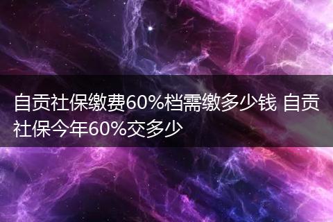 自贡社保缴费60%档需缴多少钱 自贡社保今年60%交多少