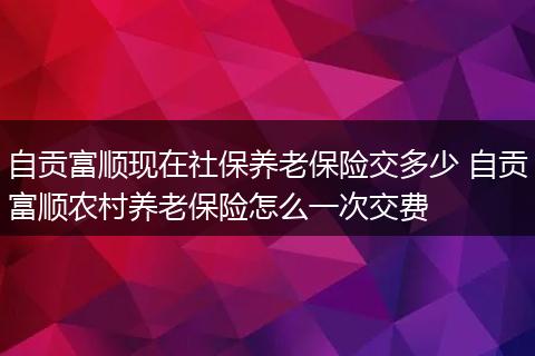 自贡富顺现在社保养老保险交多少 自贡富顺农村养老保险怎么一次交费