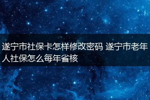 遂宁市社保卡怎样修改密码 遂宁市老年人社保怎么每年省核