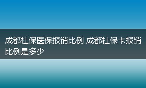 成都社保医保报销比例 成都社保卡报销比例是多少