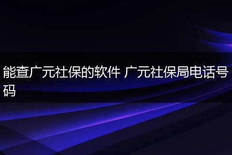 能查广元社保的软件 广元社保局电话号码