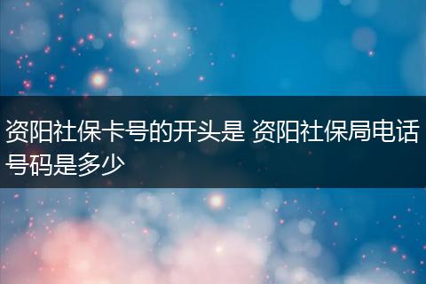 资阳社保卡号的开头是 资阳社保局电话号码是多少