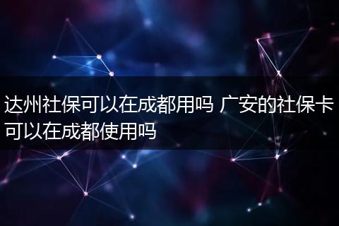 达州社保可以在成都用吗 广安的社保卡可以在成都使用吗