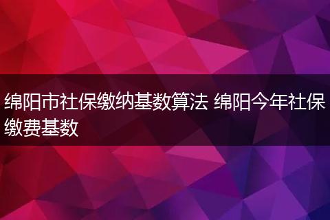 绵阳市社保缴纳基数算法 绵阳今年社保缴费基数