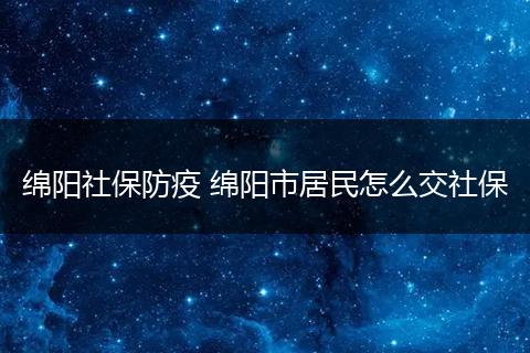 绵阳社保防疫 绵阳市居民怎么交社保