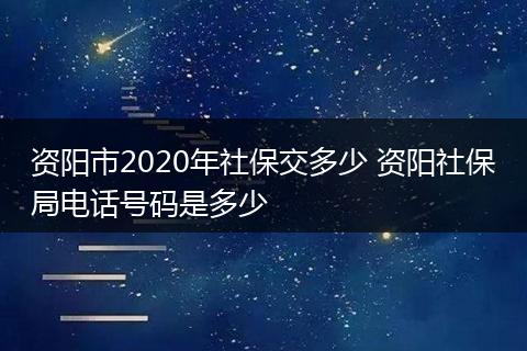 资阳市2020年社保交多少 资阳社保局电话号码是多少