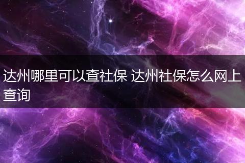 达州哪里可以查社保 达州社保怎么网上查询