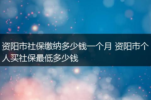 资阳市社保缴纳多少钱一个月 资阳市个人买社保最低多少钱