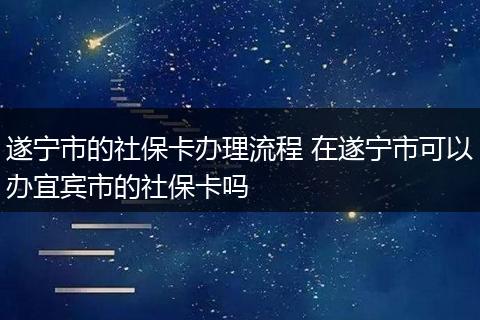 遂宁市的社保卡办理流程 在遂宁市可以办宜宾市的社保卡吗