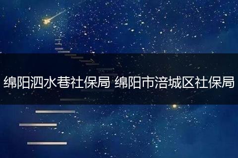 绵阳泗水巷社保局 绵阳市涪城区社保局