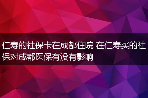 仁寿的社保卡在成都住院 在仁寿买的社保对成都医保有没有影响