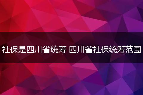 社保是四川省统筹 四川省社保统筹范围