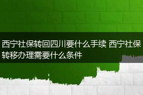 西宁社保转回四川要什么手续 西宁社保转移办理需要什么条件