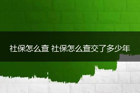 社保怎么查 社保怎么查交了多少年