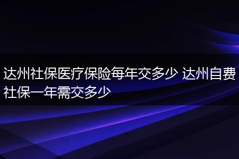 达州社保医疗保险每年交多少 达州自费社保一年需交多少
