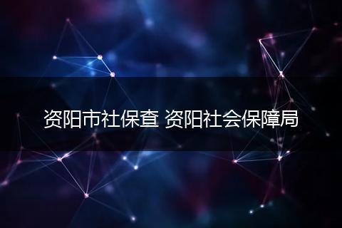 资阳市社保查 资阳社会保障局