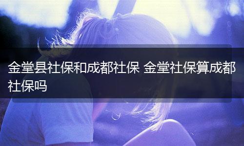 金堂县社保和成都社保 金堂社保算成都社保吗