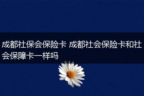 成都社保会保险卡 成都社会保险卡和社会保障卡一样吗