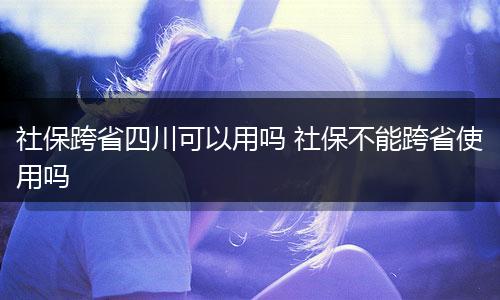 社保跨省四川可以用吗 社保不能跨省使用吗