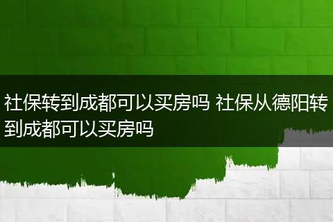 社保转到成都可以买房吗 社保从德阳转到成都可以买房吗