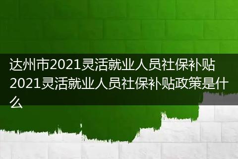 达州市2021灵活就业人员社保补贴 2021灵活就业人员社保补贴政策是什么