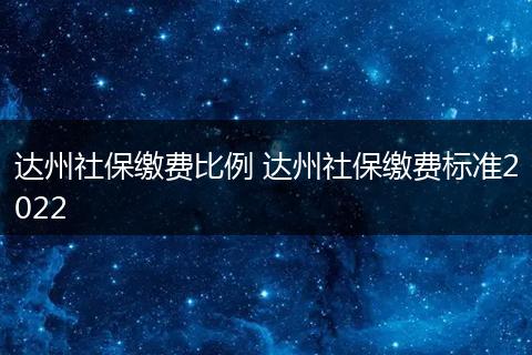 达州社保缴费比例 达州社保缴费标准2022