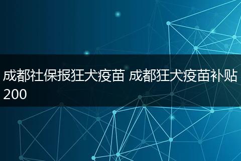成都社保报狂犬疫苗 成都狂犬疫苗补贴200