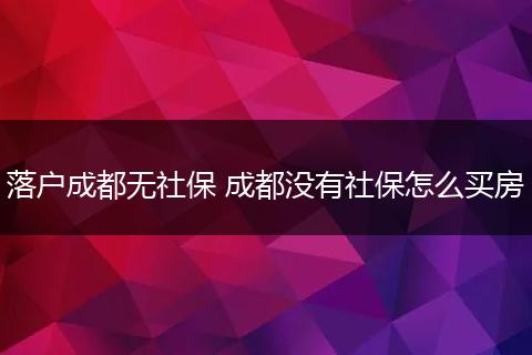 落户成都无社保 成都没有社保怎么买房