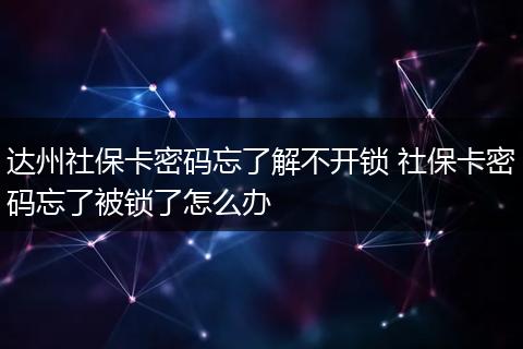 达州社保卡密码忘了解不开锁 社保卡密码忘了被锁了怎么办