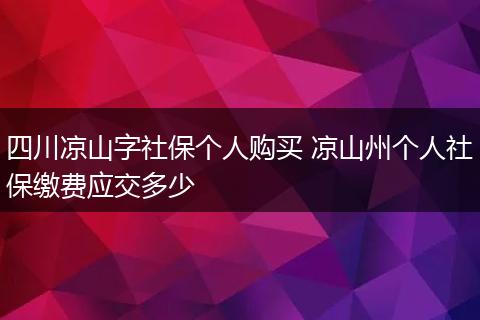 四川凉山字社保个人购买 凉山州个人社保缴费应交多少