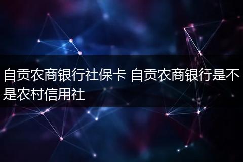 自贡农商银行社保卡 自贡农商银行是不是农村信用社