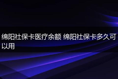 绵阳社保卡医疗余额 绵阳社保卡多久可以用