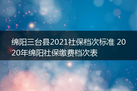 绵阳三台县2021社保档次标准 2020年绵阳社保缴费档次表
