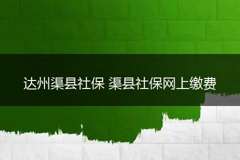 达州渠县社保 渠县社保网上缴费